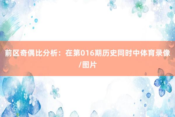 前区奇偶比分析：在第016期历史同时中体育录像/图片