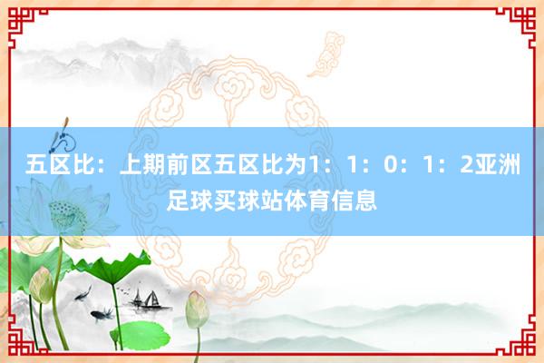五区比：上期前区五区比为1：1：0：1：2亚洲足球买球站体育信息
