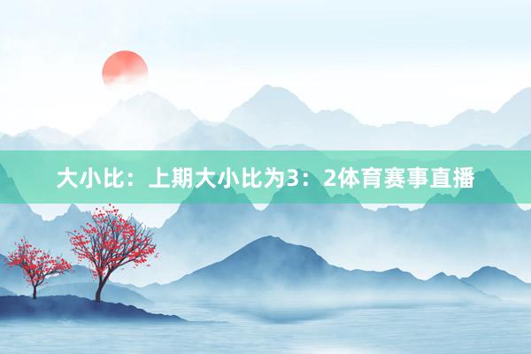 大小比：上期大小比为3：2体育赛事直播