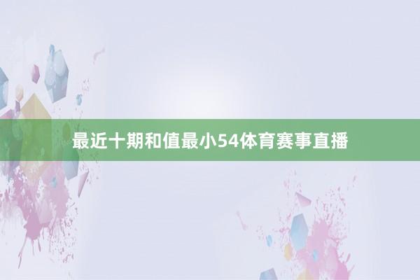 最近十期和值最小54体育赛事直播