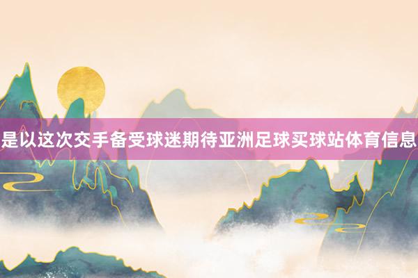 是以这次交手备受球迷期待亚洲足球买球站体育信息