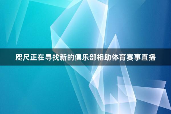咫尺正在寻找新的俱乐部相助体育赛事直播