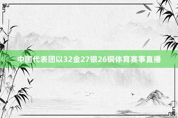 中国代表团以32金27银26铜体育赛事直播