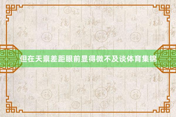 但在天禀差距眼前显得微不及谈体育集锦