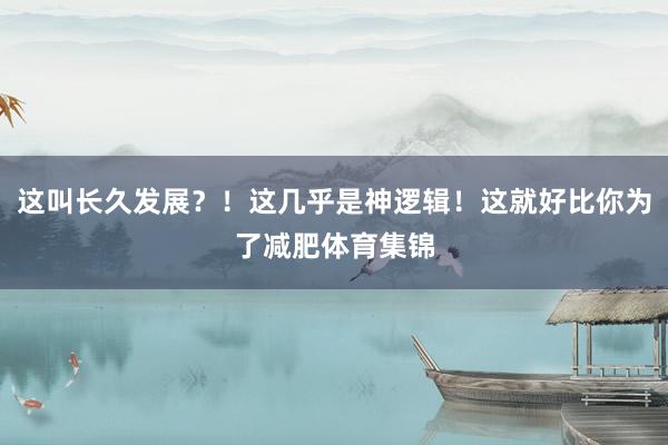 这叫长久发展？！这几乎是神逻辑！这就好比你为了减肥体育集锦