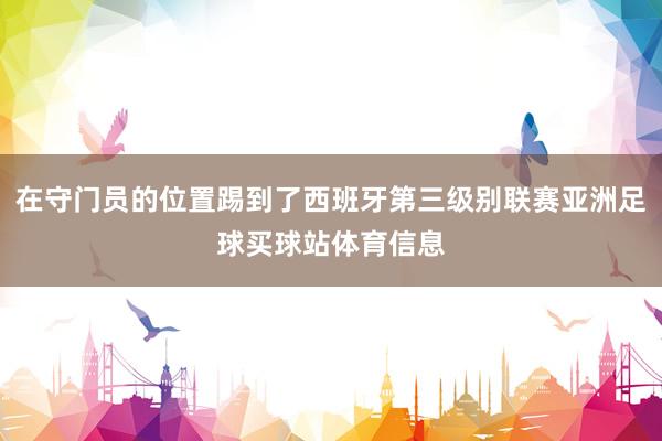 在守门员的位置踢到了西班牙第三级别联赛亚洲足球买球站体育信息