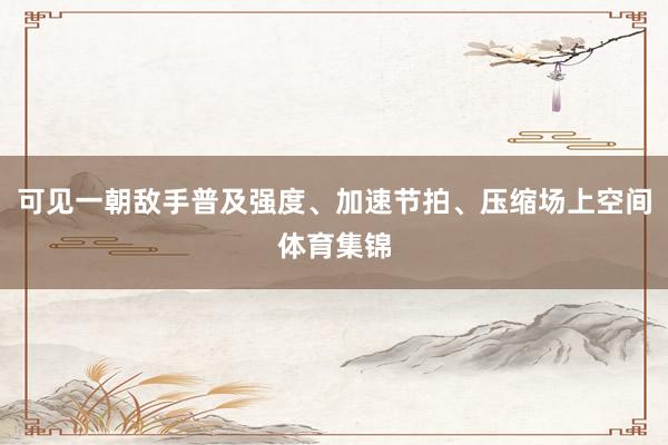 可见一朝敌手普及强度、加速节拍、压缩场上空间体育集锦