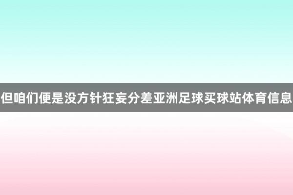 但咱们便是没方针狂妄分差亚洲足球买球站体育信息