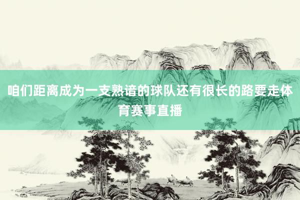咱们距离成为一支熟谙的球队还有很长的路要走体育赛事直播