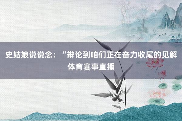 史姑娘说说念：“辩论到咱们正在奋力收尾的见解体育赛事直播