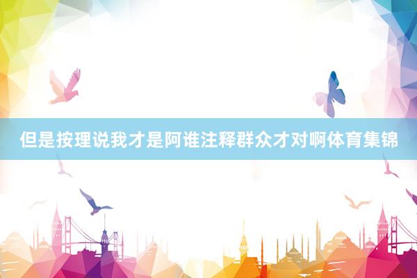 但是按理说我才是阿谁注释群众才对啊体育集锦