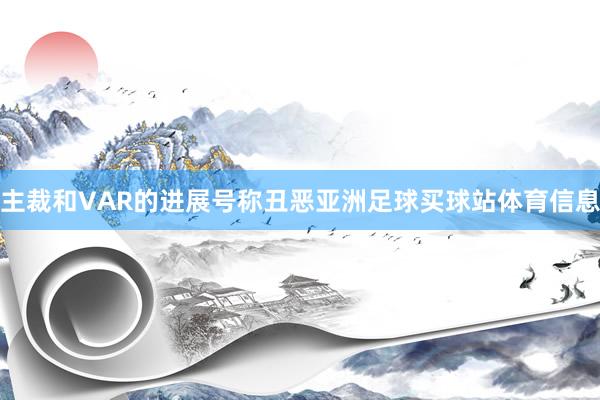 主裁和VAR的进展号称丑恶亚洲足球买球站体育信息