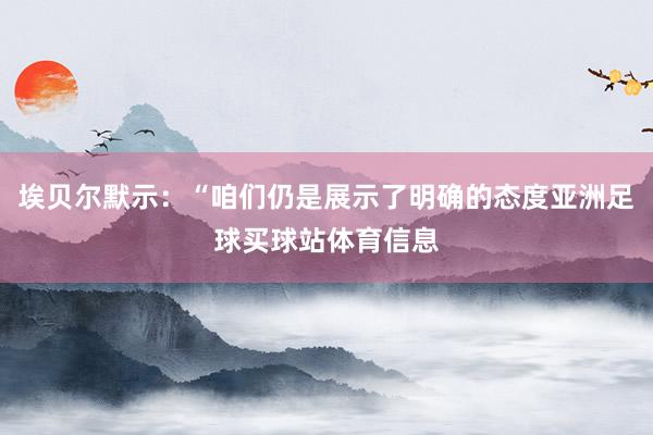 埃贝尔默示：“咱们仍是展示了明确的态度亚洲足球买球站体育信息