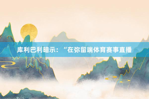 库利巴利暗示：“在弥留端体育赛事直播