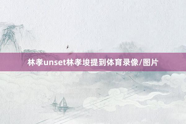 林孝unset林孝埈提到体育录像/图片