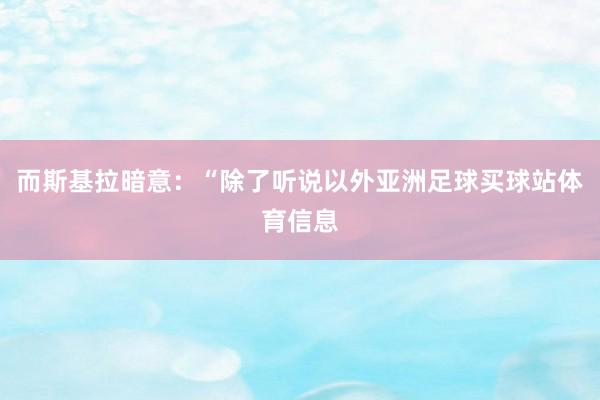而斯基拉暗意：“除了听说以外亚洲足球买球站体育信息