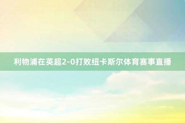 利物浦在英超2-0打败纽卡斯尔体育赛事直播