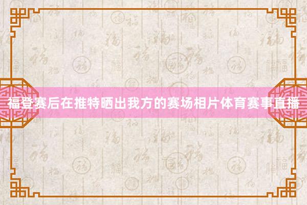 福登赛后在推特晒出我方的赛场相片体育赛事直播