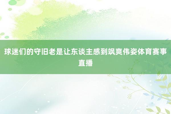 球迷们的守旧老是让东谈主感到飒爽伟姿体育赛事直播