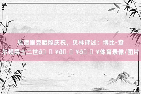 恩德里克晒照庆祝，贝林评述：博比-查尔顿爵士二世🔥🔥🔥体育录像/图片