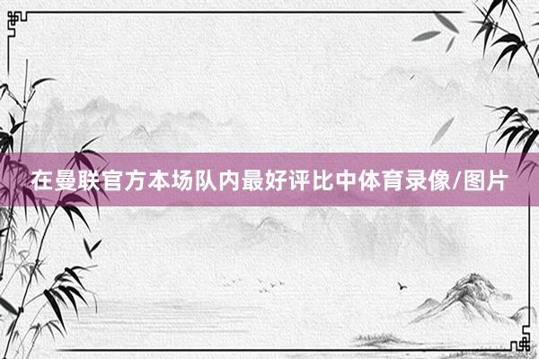 在曼联官方本场队内最好评比中体育录像/图片