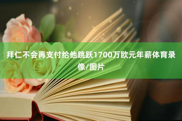 拜仁不会再支付给他跳跃1700万欧元年薪体育录像/图片