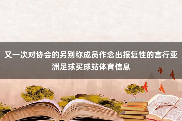 又一次对协会的另别称成员作念出报复性的言行亚洲足球买球站体育信息