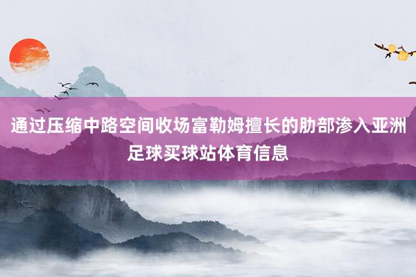 通过压缩中路空间收场富勒姆擅长的肋部渗入亚洲足球买球站体育信息