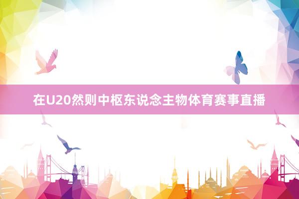 在U20然则中枢东说念主物体育赛事直播