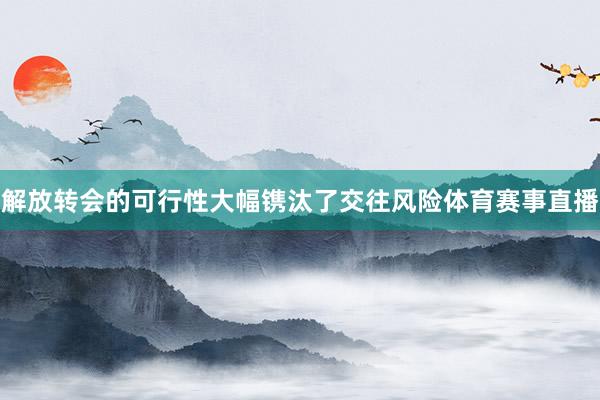 解放转会的可行性大幅镌汰了交往风险体育赛事直播