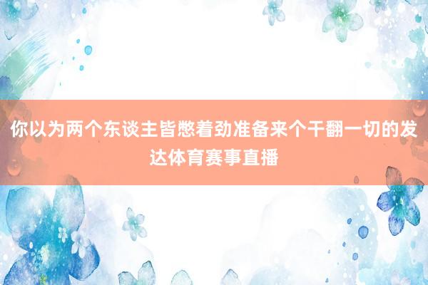你以为两个东谈主皆憋着劲准备来个干翻一切的发达体育赛事直播