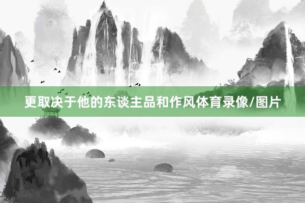 更取决于他的东谈主品和作风体育录像/图片