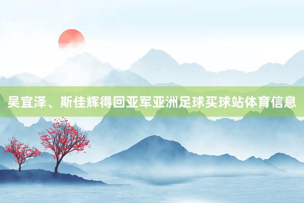 吴宜泽、斯佳辉得回亚军亚洲足球买球站体育信息