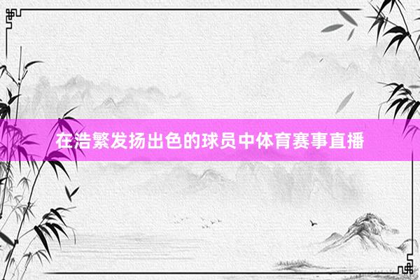 在浩繁发扬出色的球员中体育赛事直播