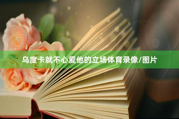 乌度卡就不心爱他的立场体育录像/图片