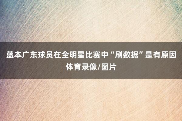 蓝本广东球员在全明星比赛中“刷数据”是有原因体育录像/图片