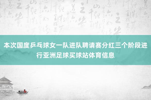 本次国度乒乓球女一队进队聘请赛分红三个阶段进行亚洲足球买球站体育信息