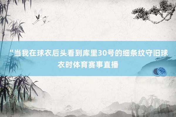 “当我在球衣后头看到库里30号的细条纹守旧球衣时体育赛事直播