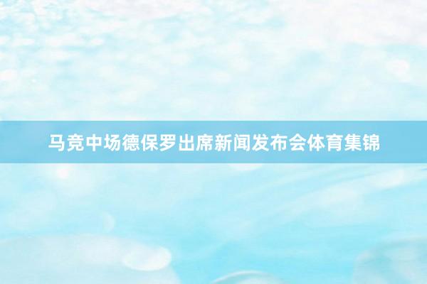 马竞中场德保罗出席新闻发布会体育集锦