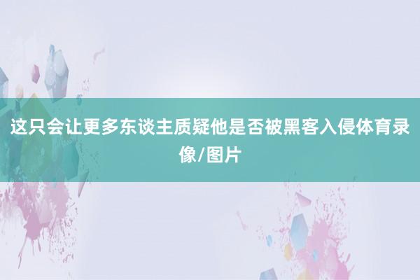 这只会让更多东谈主质疑他是否被黑客入侵体育录像/图片