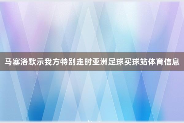 马塞洛默示我方特别走时亚洲足球买球站体育信息
