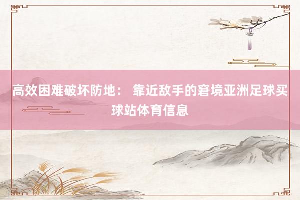 高效困难破坏防地： 靠近敌手的窘境亚洲足球买球站体育信息