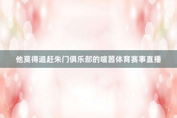 他莫得追赶朱门俱乐部的喧嚣体育赛事直播