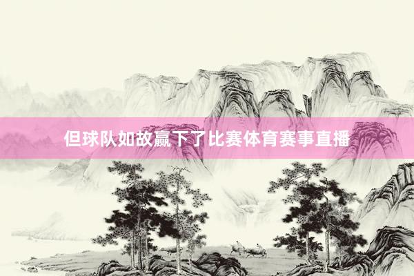 但球队如故赢下了比赛体育赛事直播
