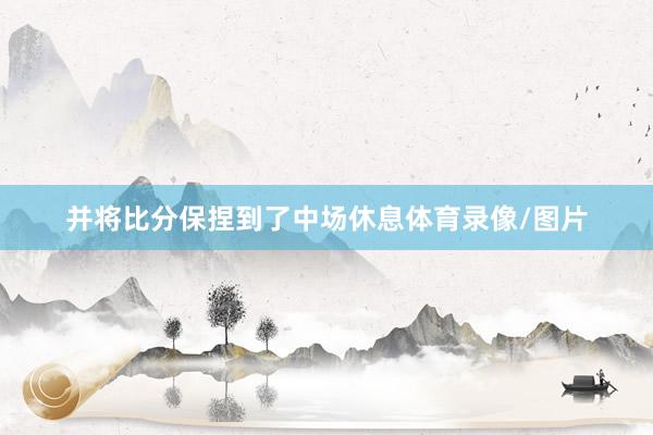 并将比分保捏到了中场休息体育录像/图片