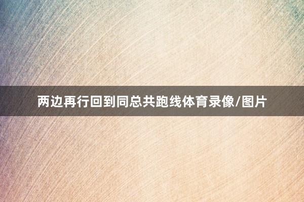 两边再行回到同总共跑线体育录像/图片