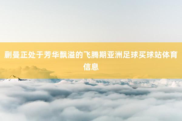 蒯曼正处于芳华飘溢的飞腾期亚洲足球买球站体育信息