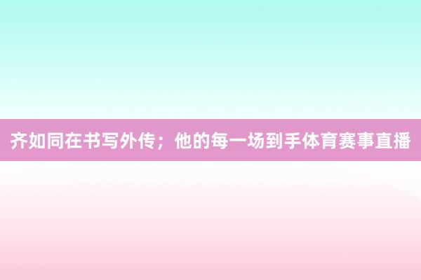 齐如同在书写外传；他的每一场到手体育赛事直播