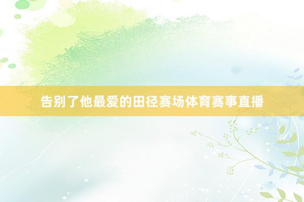 告别了他最爱的田径赛场体育赛事直播