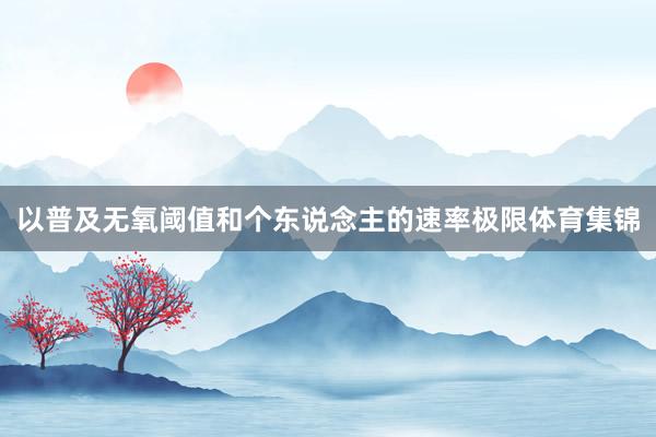 以普及无氧阈值和个东说念主的速率极限体育集锦